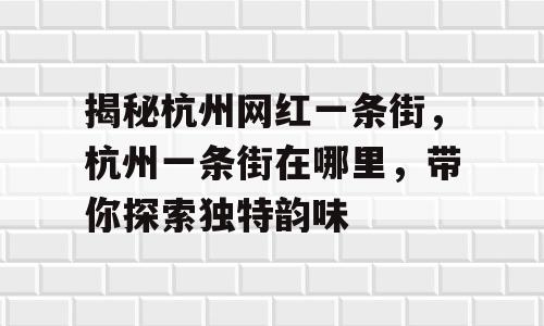揭秘杭州网红一条街，杭州一条街在哪里，带你探索独特韵味