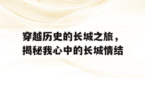 穿越历史的长城之旅，揭秘我心中的长城情结
