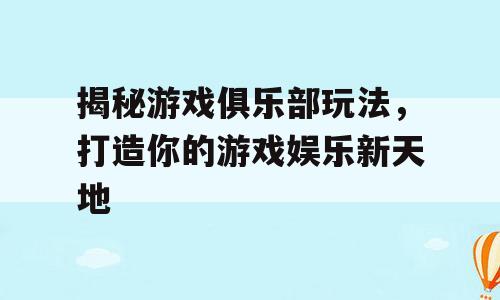 揭秘游戏俱乐部玩法，打造你的游戏娱乐新天地