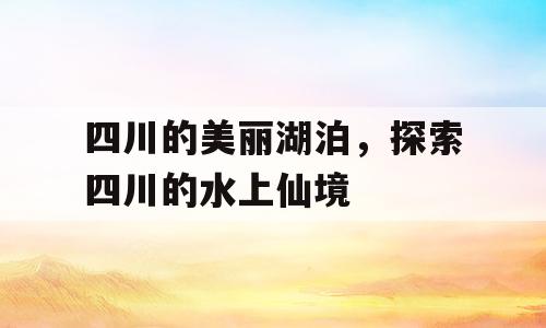 四川的美丽湖泊，探索四川的水上仙境