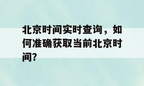 北京时间实时查询，如何准确获取当前北京时间？