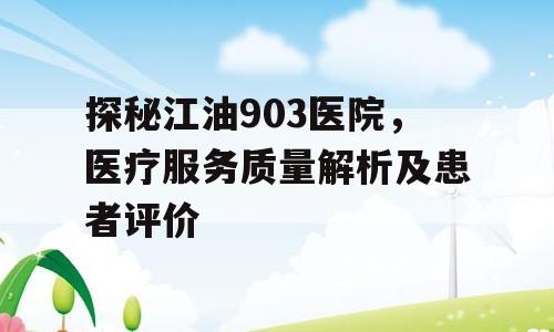 探秘江油903医院，医疗服务质量解析及患者评价