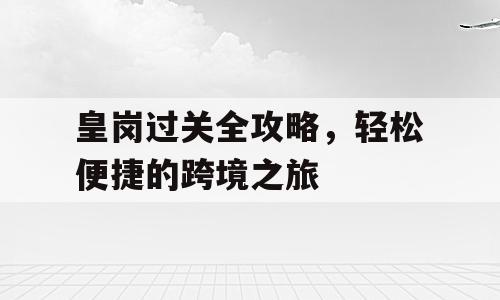 皇岗过关全攻略，轻松便捷的跨境之旅