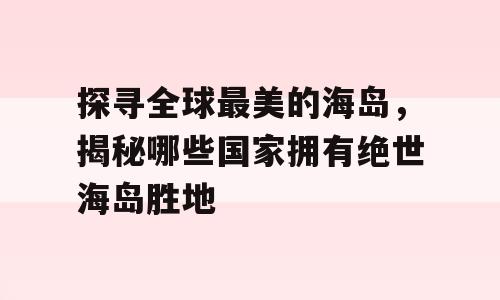 探寻全球最美的海岛，揭秘哪些国家拥有绝世海岛胜地