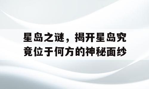 星岛之谜，揭开星岛究竟位于何方的神秘面纱