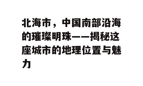 北海市，中国南部沿海的璀璨明珠——揭秘这座城市的地理位置与魅力