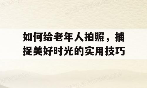 如何给老年人拍照，捕捉美好时光的实用技巧