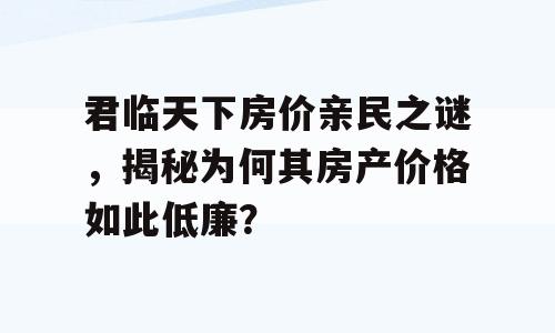 君临天下房价亲民之谜，揭秘为何其房产价格如此低廉？