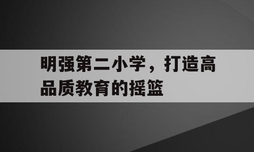 明强第二小学，打造高品质教育的摇篮