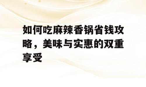 如何吃麻辣香锅省钱攻略，美味与实惠的双重享受
