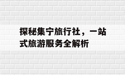 探秘集宁旅行社，一站式旅游服务全解析