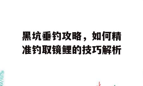 黑坑垂钓攻略，如何精准钓取镜鲤的技巧解析