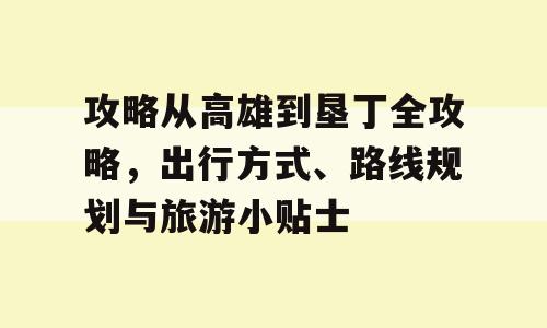 攻略从高雄到垦丁全攻略，出行方式、路线规划与旅游小贴士