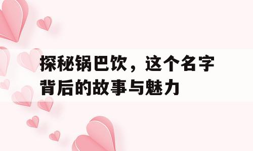 探秘锅巴饮，这个名字背后的故事与魅力