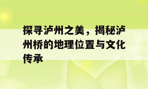 探寻泸州之美，揭秘泸州桥的地理位置与文化传承