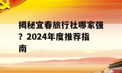 揭秘宜春旅行社哪家强？2024年度推荐指南