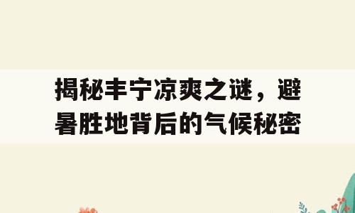 揭秘丰宁凉爽之谜，避暑胜地背后的气候秘密