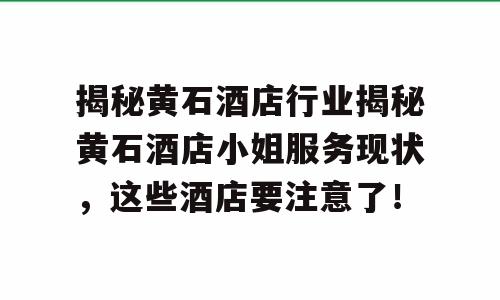 揭秘黄石酒店行业揭秘黄石酒店小姐服务现状，这些酒店要注意了！