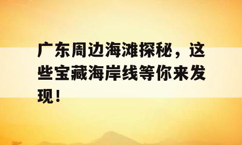广东周边海滩探秘，这些宝藏海岸线等你来发现！