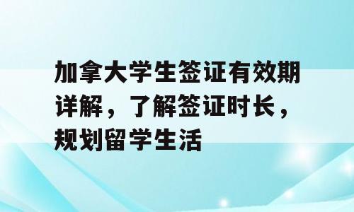 加拿大学生签证有效期详解，了解签证时长，规划留学生活