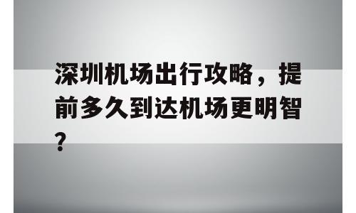深圳机场出行攻略，提前多久到达机场更明智？