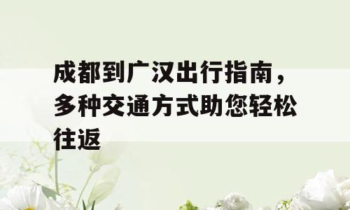 成都到广汉出行指南，多种交通方式助您轻松往返