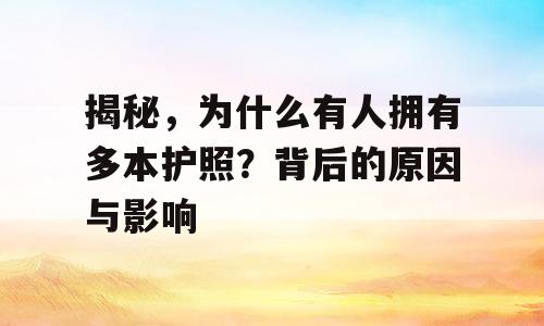 揭秘，为什么有人拥有多本护照？背后的原因与影响