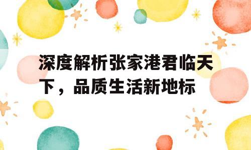 深度解析张家港君临天下，品质生活新地标