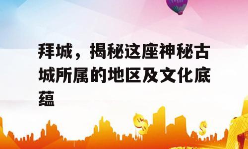 拜城，揭秘这座神秘古城所属的地区及文化底蕴