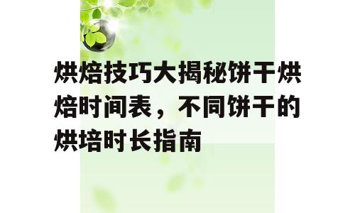 烘焙技巧大揭秘饼干烘焙时间表，不同饼干的烘培时长指南