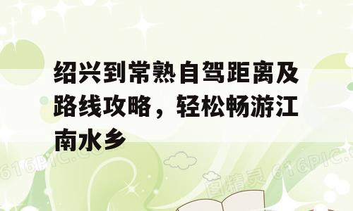 绍兴到常熟自驾距离及路线攻略，轻松畅游江南水乡