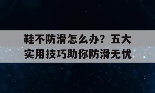 鞋不防滑怎么办？五大实用技巧助你防滑无忧