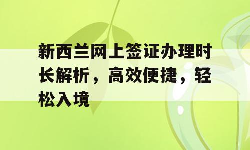 新西兰网上签证办理时长解析，高效便捷，轻松入境