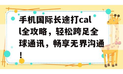 手机国际长途打call全攻略，轻松跨足全球通讯，畅享无界沟通！