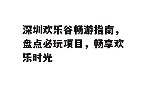 深圳欢乐谷畅游指南，盘点必玩项目，畅享欢乐时光