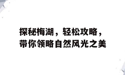 探秘梅湖，轻松攻略，带你领略自然风光之美