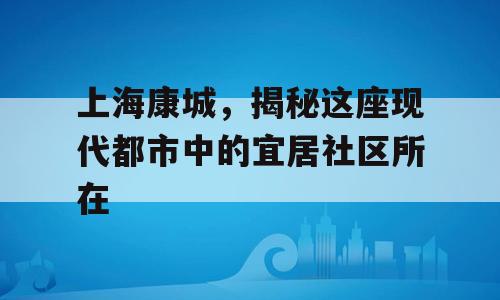 上海康城，揭秘这座现代都市中的宜居社区所在