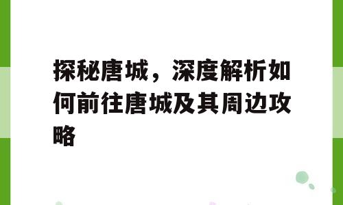 探秘唐城，深度解析如何前往唐城及其周边攻略