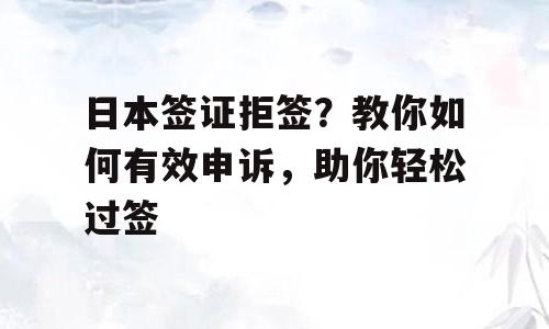 日本签证拒签？教你如何有效申诉，助你轻松过签
