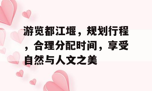 游览都江堰，规划行程，合理分配时间，享受自然与人文之美