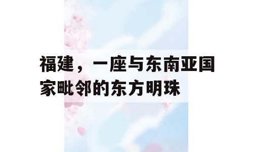 福建，一座与东南亚国家毗邻的东方明珠