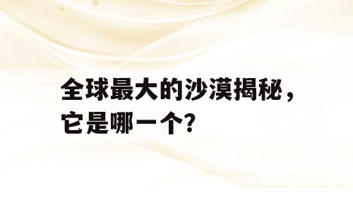全球最大的沙漠揭秘，它是哪一个？