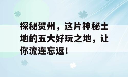 探秘贺州，这片神秘土地的五大好玩之地，让你流连忘返！