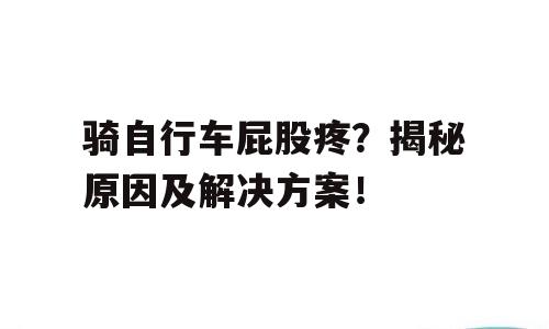 骑自行车屁股疼？揭秘原因及解决方案！