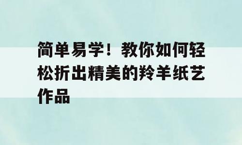 简单易学！教你如何轻松折出精美的羚羊纸艺作品