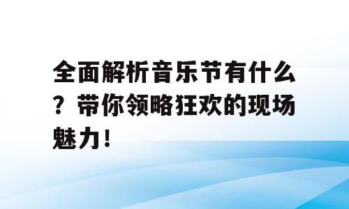 全面解析音乐节有什么？带你领略狂欢的现场魅力！
