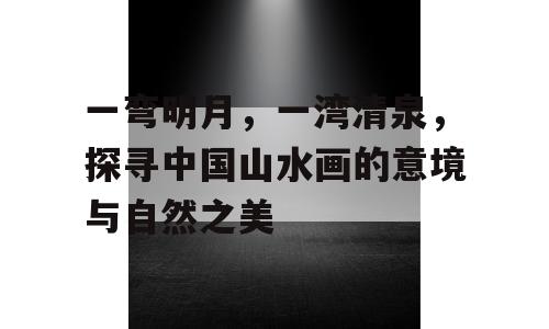 一弯明月，一湾清泉，探寻中国山水画的意境与自然之美