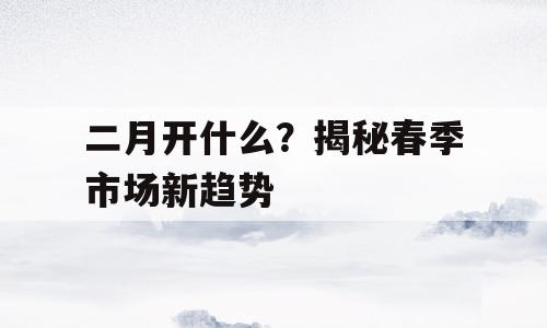 二月开什么？揭秘春季市场新趋势