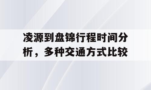 凌源到盘锦行程时间分析，多种交通方式比较