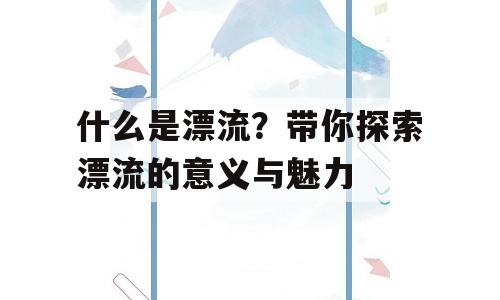 什么是漂流？带你探索漂流的意义与魅力